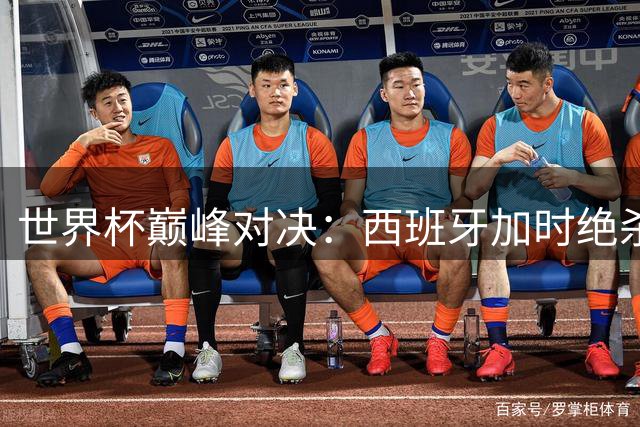 世界杯巅峰对决：西班牙加时绝杀阿根廷 新星闪耀老将黯然