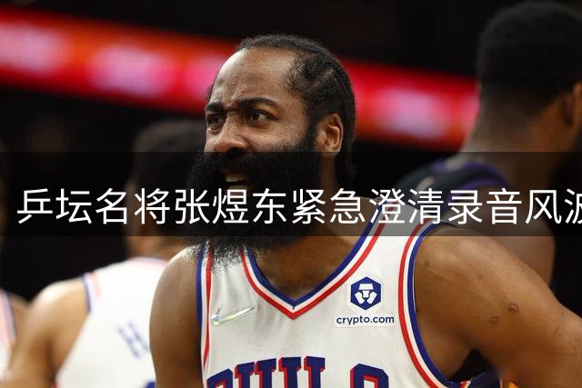 乒坛名将张煜东紧急澄清录音风波 训练指导遭曲解向公众致歉