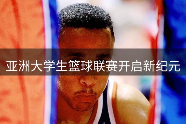 亚洲大学生篮球联赛开启新纪元