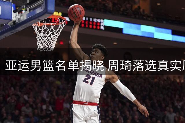亚运男篮名单揭晓 周琦落选真实原因解析