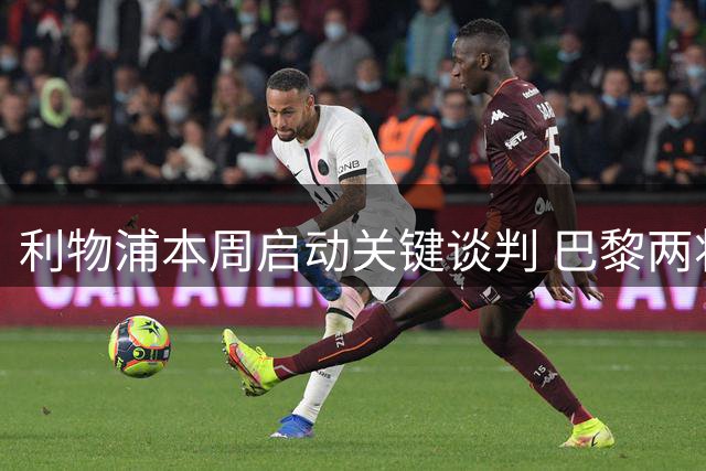 利物浦本周启动关键谈判 巴黎两将或加盟安菲尔德