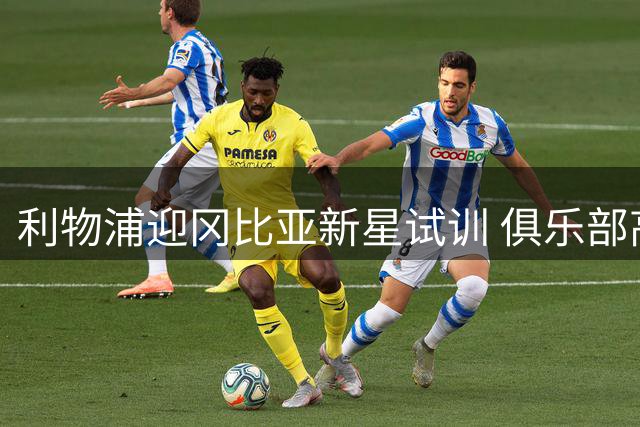 利物浦迎冈比亚新星试训 俱乐部高管全程陪同