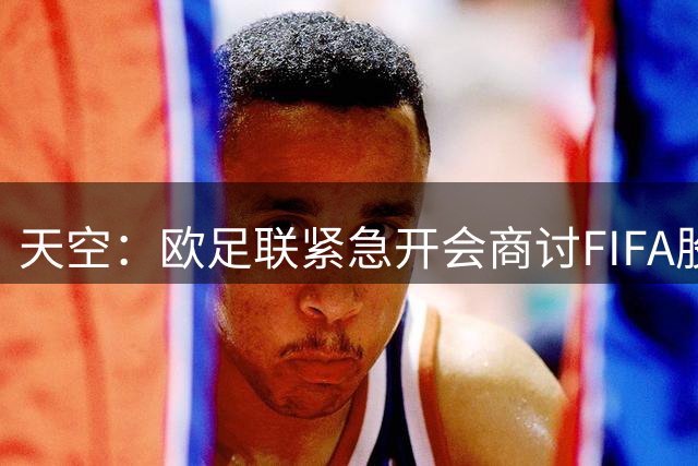 天空：欧足联紧急开会商讨FIFA股权计划，抵制世界杯是备选方案