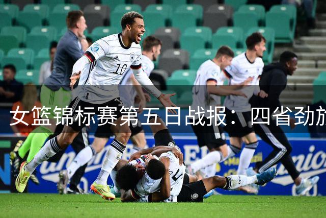 女篮锦标赛第五日战报：四省劲旅首战告捷 豫队连胜势头不减