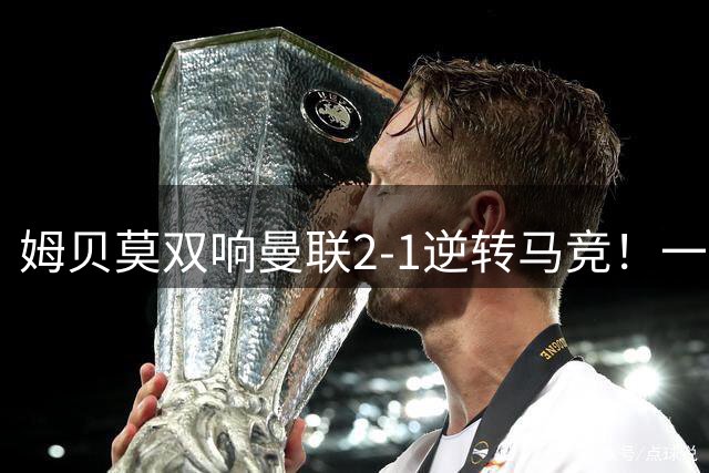 姆贝莫双响曼联2-1逆转马竞！一人锁定新赛季席位，小梅西首登场