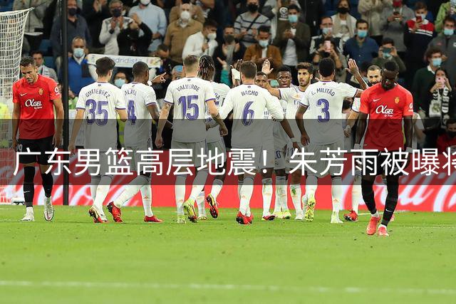 广东男篮高层地震！朱芳雨被曝将离任 四川队陷财务纠纷
