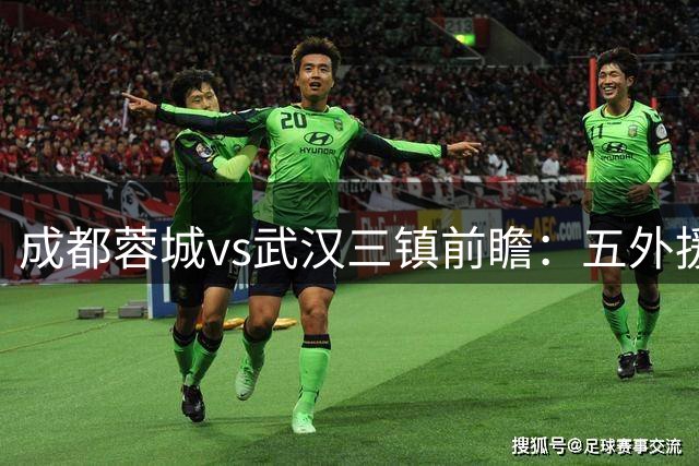 成都蓉城vs武汉三镇前瞻：五外援齐发能否改写强弱对决？