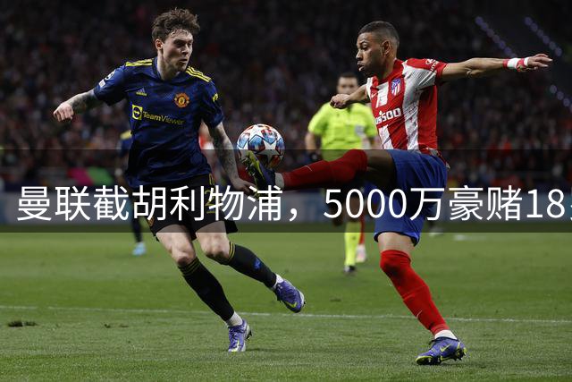 曼联截胡利物浦，5000万豪赌18岁妖星