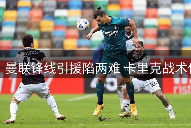 曼联锋线引援陷两难 卡里克战术体系或影响决策