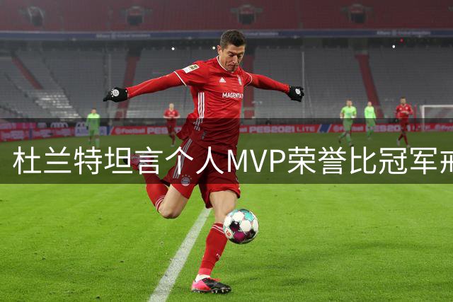 杜兰特坦言个人MVP荣誉比冠军戒指更珍贵