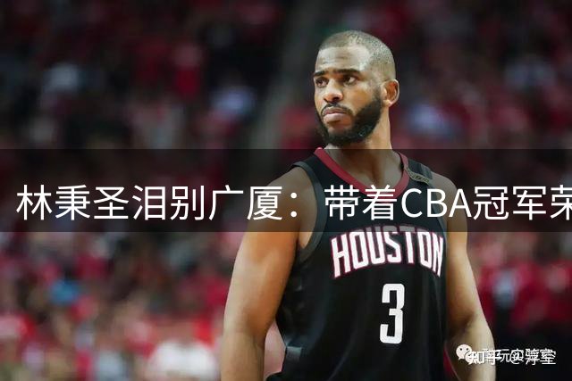 林秉圣泪别广厦：带着CBA冠军荣耀开启人生新篇章