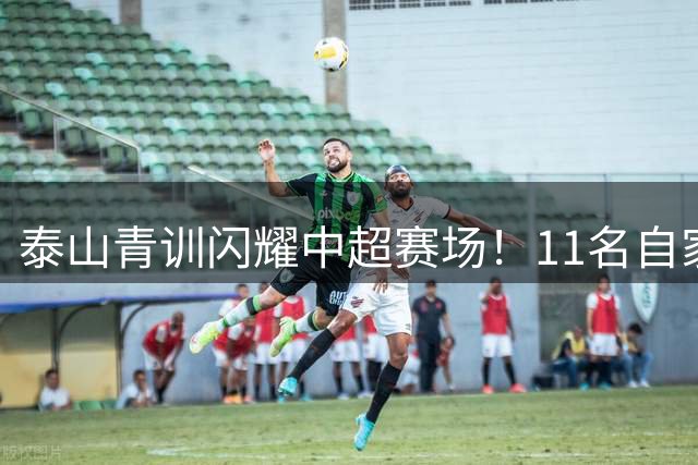 泰山青训闪耀中超赛场！11名自家小将导演逆转好戏