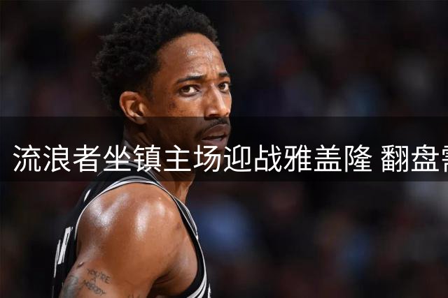 流浪者坐镇主场迎战雅盖隆 翻盘需净胜2球以上