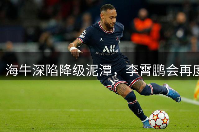 海牛深陷降级泥潭，李霄鹏会再度出山救火吗？