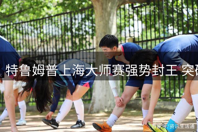 特鲁姆普上海大师赛强势封王 突破两年冠军荒登顶巅峰