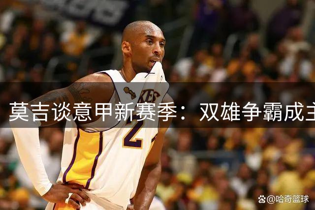 莫吉谈意甲新赛季：双雄争霸成主旋律