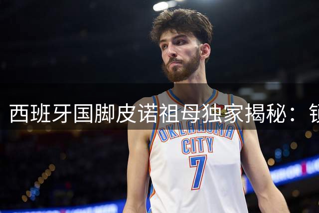 西班牙国脚皮诺祖母独家揭秘：锁骨断裂仍忍痛作战的家族传承
