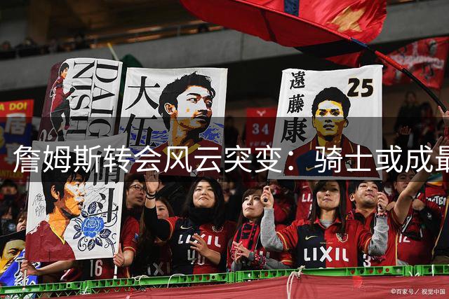 詹姆斯转会风云突变：骑士或成最终赢家