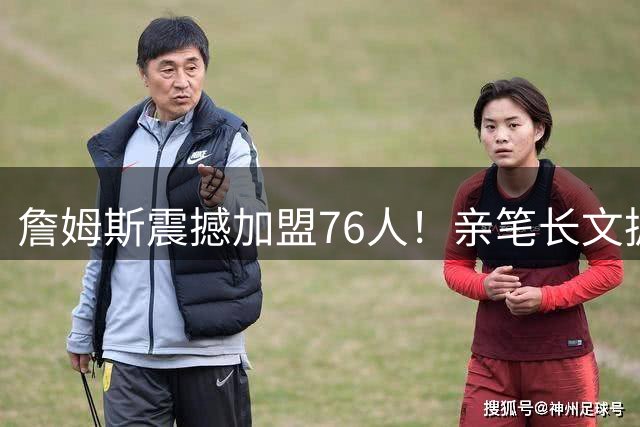 詹姆斯震撼加盟76人！亲笔长文披露心路历程：最后一搏只为总冠军