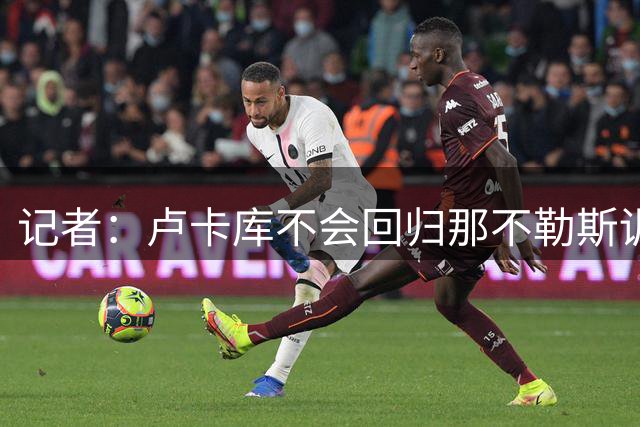 记者：卢卡库不会回归那不勒斯训练，亚特兰大、费内巴切有意