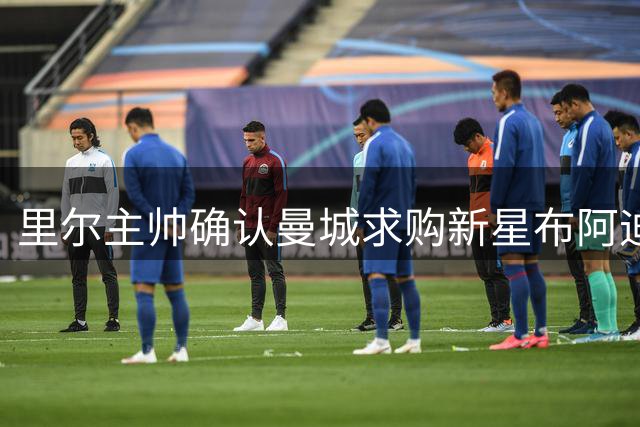 里尔主帅确认曼城求购新星布阿迪 转会费或破亿欧元