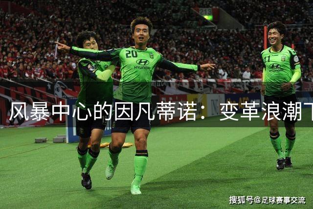 风暴中心的因凡蒂诺：变革浪潮下的足坛掌舵人