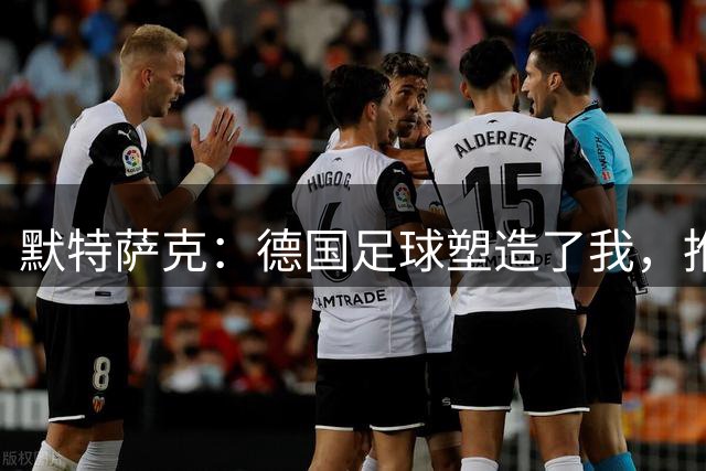 默特萨克：德国足球塑造了我，推动青训体系发展是我的动力