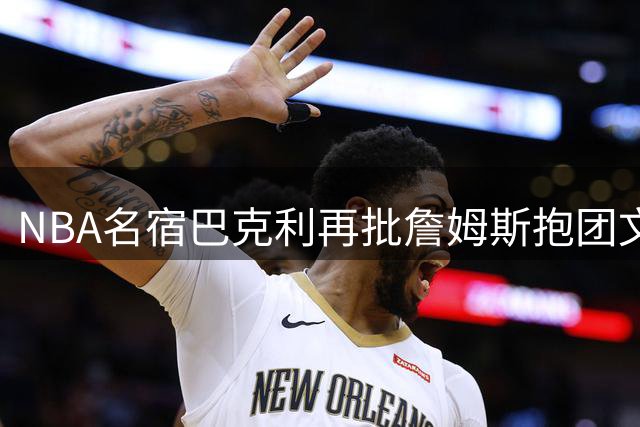 NBA名宿巴克利再批詹姆斯抱团文化：游牧式夺冠难获前辈认可
