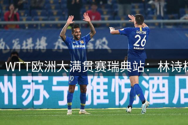WTT欧洲大满贯赛瑞典站：林诗栋、王曼昱单打晋级